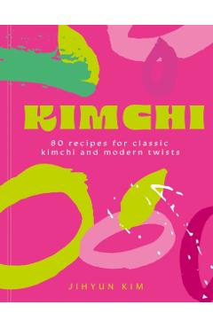 Kimchi: 80 Recipes for Classic Kimchi and Modern Twists - Jihyun 'kimmy' Kim