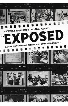 Exposed: A Visual History of the Destruction of the Indonesian Left - Geoffrey Robinson