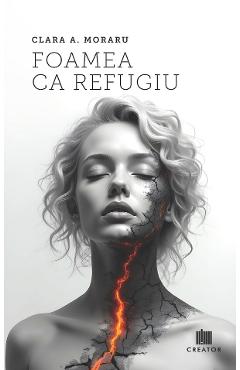 Foamea ca refugiu - Clara A. Moraru - EDITURA CREATOR Foamea ca refugiu - Clara A. Moraru - EDITURA CREATOR
