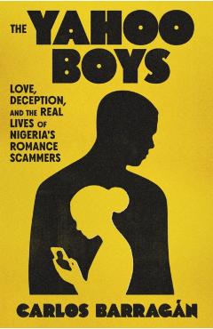 The Yahoo Boys: Inside the Lives of Nigeria's Romance Scammers - Carlos Barragán
