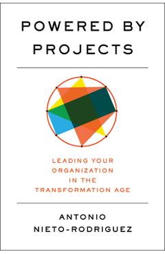 Powered by Projects: Leading Your Organization in the Transformation Age - Antonio Nieto-rodriguez