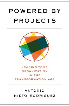 Powered by Projects: Leading Your Organization in the Transformation Age - Antonio Nieto-rodriguez