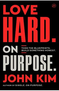 Love Hard on Purpose: Toss the Blueprints. Build Something Honest. - John Kim