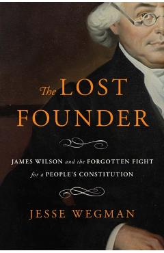 The Lost Founder: James Wilson and the Forgotten Fight for a People's Constitution - Jesse Wegman