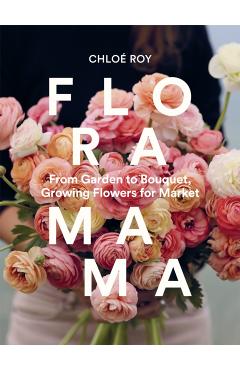 Floramama: From Garden to Bouquet, Growing Flowers for Market - Chloé Roy