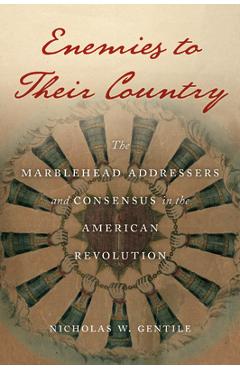 Enemies to Their Country: The Marblehead Addressers and Consensus in the American Revolution - Nicholas W. Gentile
