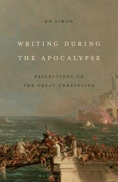 Writing During the Apocalypse: Reflections on the Great Unraveling - Ed Simon