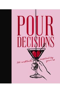Pour Decisions: 100 Cocktails Inspired by Your Ex -
