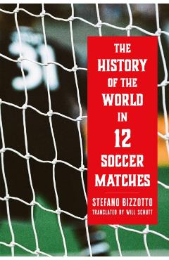 The History of the World in 12 Soccer Matches - Stefano Bizzotto