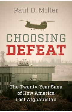Choosing Defeat: The Twenty-Year Saga of How America Lost Afghanistan - Paul D. Miller