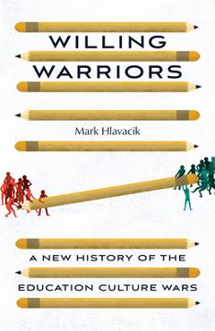 Willing Warriors: A New History of the Education Culture Wars - Mark Hlavacik