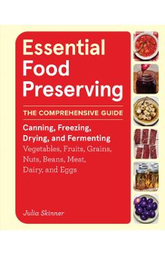 Essential Food Preserving: The Comprehensive Guide to Canning, Freezing, Drying, and Fermenting Vegetables, Fruits, Grains, Nuts, Beans, Meat, Dairy, - Julia Skinner