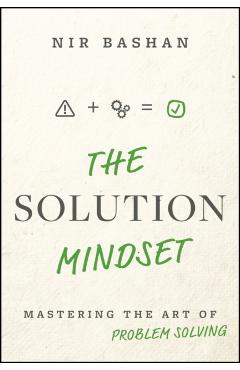 The Solution Mindset: Mastering the Art of Problem Solving - Nir Bashan