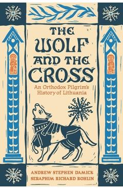 The Wolf and the Cross: An Orthodox Pilgrim's History of Lithuania - Andrew Stephen Damick
