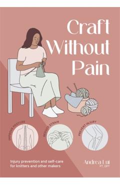 Craft Without Pain: Injury Prevention and Self-Care for Knitters and Other Makers - Andrea Lui