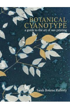 Botanical Cyanotype: A Guide to the Art of Sun Printing - Sarah Bourne Rafferty