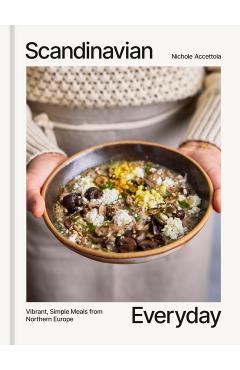 Scandinavian Everyday: Vibrant, Simple Meals from Northern Europe - Nichole Accettola