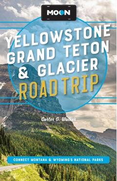 Moon Yellowstone, Grand Teton & Glacier Road Trip: Adventures in Montana & Wyoming's National Parks - Carter G. Walker