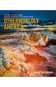 Otherworldly America: Explore the Most Unique Natural Wonders of the United States - Jake Guzman