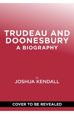 Trudeau & Doonesbury: The Cartoonist Who Turned the News Into Art - Joshua Kendall