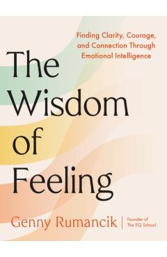 The Wisdom of Feeling: Finding Clarity, Courage, and Connection Through Emotional Intelligence - Genny Rumancik