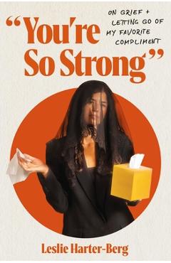 You're So Strong: On Grief and Letting Go of My Favorite Compliment - Leslie Harter-berg