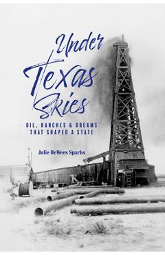 Under Texas Skies: Oil, Ranches, and Dreams That Shaped a State - Julie Dewees Sparks