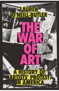 The War of Art: A History of Artists' Protest in America - Lauren O'neill-butler