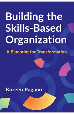 Building the Skills-Based Organization: A Blueprint for Transformation - Koreen Pagano
