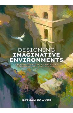 Designing Imaginative Environments: Creating Locations and Landscapes for Concept Art and Illustration - Nathan Fowkes