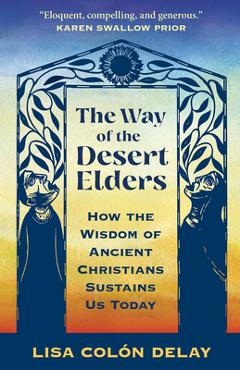 The Way of the Desert Elders: How the Wisdom of Ancient Christians Sustains Us Today - Lisa Colón Delay