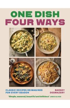 One Dish, Four Seasons: 25 Classic Recipes, 100 Ways to Eat Them - Barney Desmazery