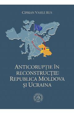 Anticoruptie in reconstructie: Republica Moldova si Ucraina - Ciprian Vasile Rus