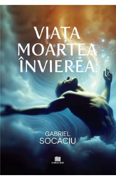 Viata. Moartea. Invierea - Gabriel Socaciu - EDITURA CREATOR Viata. Moartea. Invierea - Gabriel Socaciu - EDITURA CREATOR