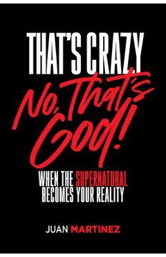 That's Crazy-No, That's God: When the Supernatural Becomes Your Reality - Juan Martinez
