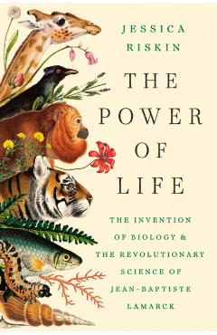 The Power of Life: The Invention of Biology and the Revolutionary Science of Jean-Baptiste Lamarck - Jessica Riskin