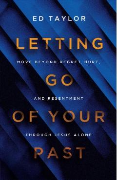 Letting Go of Your Past: Move Beyond Regret, Hurt, and Resentment Through Jesus Alone - Ed Taylor