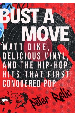 Bust a Move: Matt Dike, Delicious Vinyl, and the Hip-Hop Hits That First Conquered Pop - Peter Relic
