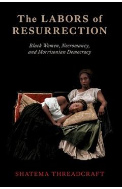 The Labors of Resurrection: Black Women, Necromancy, and Morrisonian Democracy - Shatema Threadcraft