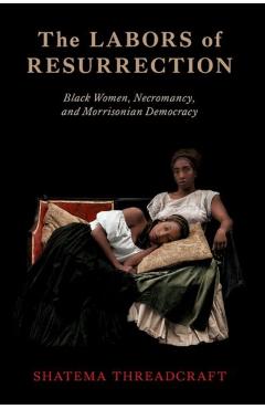The Labors of Resurrection: Black Women, Necromancy, and Morrisonian Democracy - Shatema Threadcraft