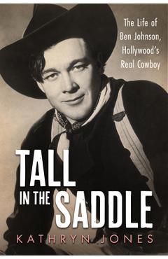 Tall in the Saddle: The Life of Ben Johnson, Hollywood's Real Cowboy - Kathryn Jones