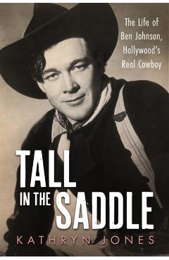 Tall in the Saddle: The Life of Ben Johnson, Hollywood's Real Cowboy - Kathryn Jones