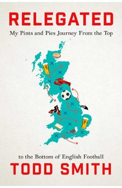 Relegated: My Pints-And-Pies Journey from the Top to the Bottom of English Football - Todd Smith