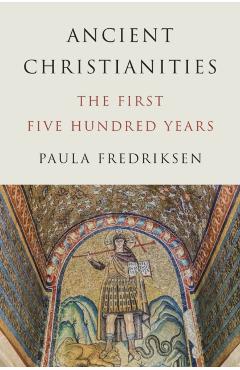 Ancient Christianities: The First Five Hundred Years - Paula Fredriksen