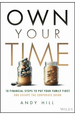 Own Your Time: 10 Financial Steps to Put Your Family First and Escape the Corporate Grind - Andy Hill