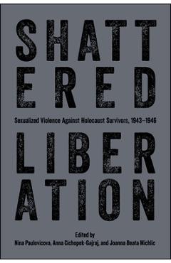 Shattered Liberation: Sexualized Violence Against Holocaust Survivors, 1943-1946 - Nina Paulovicova