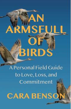 An Armsfull of Birds: A Field Guide to Love, Loss, and Commitment - Cara Benson