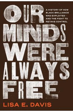 Our Minds Were Always Free: A History of How Black Brilliance Was Exploited--And the Fight to Retake Control - Lisa E. Davis