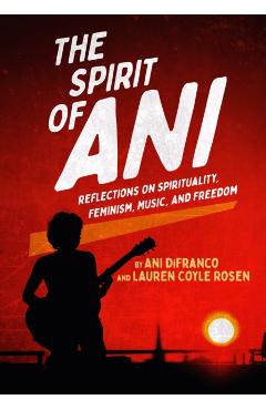 The Spirit of Ani: Reflections on Spirituality, Feminism, Music, and Freedom - Ani Difranco
