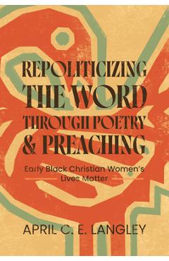 Repoliticizing the Word Through Poetry and Preaching: Early Black Christian Women's Lives Matter - April C. E. Langley